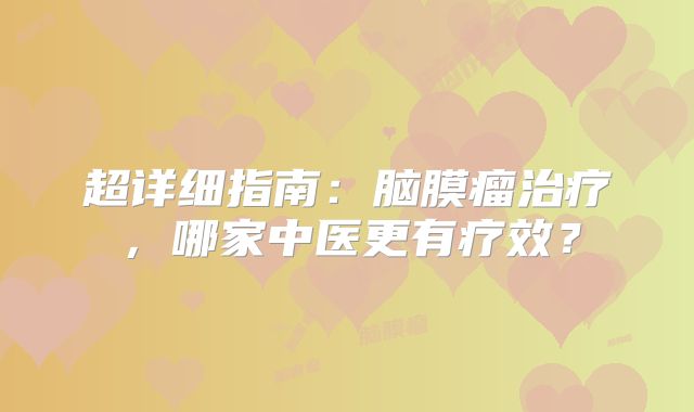 超详细指南：脑膜瘤治疗，哪家中医更有疗效？
