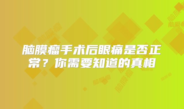 脑膜瘤手术后眼痛是否正常？你需要知道的真相