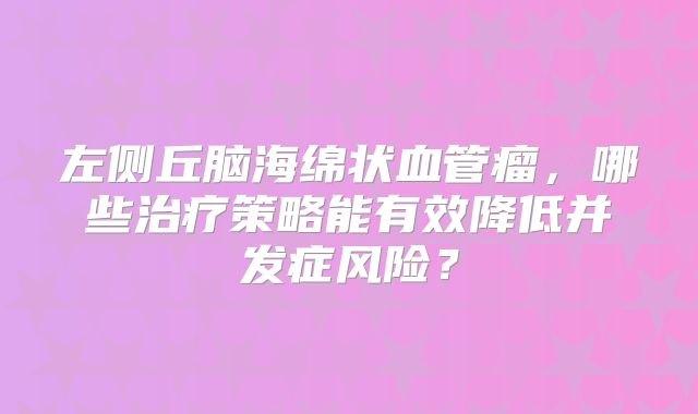 左侧丘脑海绵状血管瘤，哪些治疗策略能有效降低并发症风险？