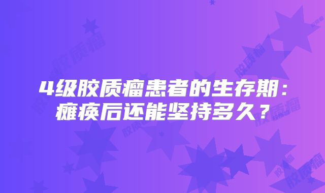 4级胶质瘤患者的生存期：瘫痪后还能坚持多久？