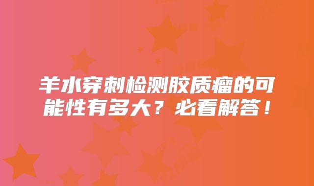 羊水穿刺检测胶质瘤的可能性有多大？必看解答！