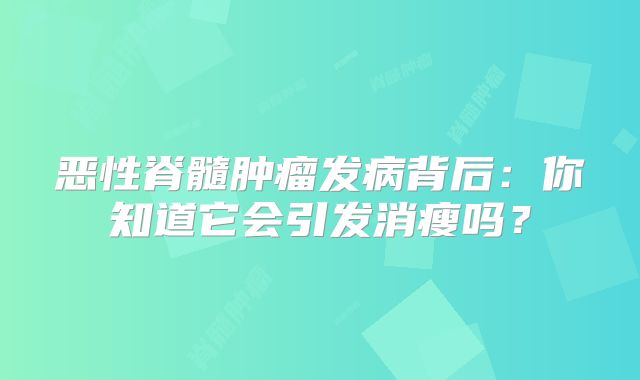 恶性脊髓肿瘤发病背后：你知道它会引发消瘦吗？