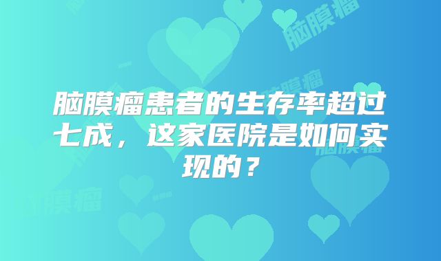 脑膜瘤患者的生存率超过七成，这家医院是如何实现的？