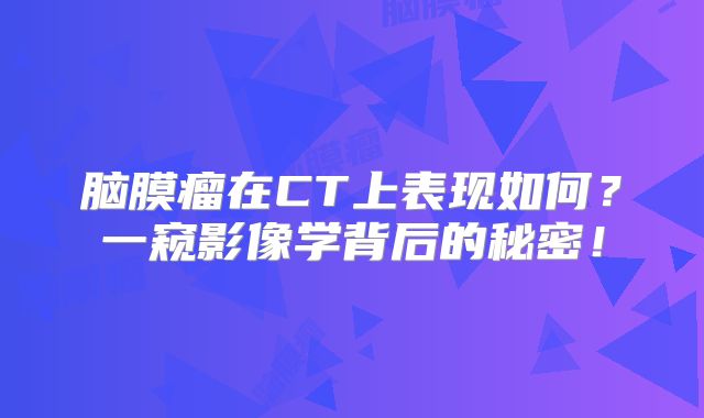 脑膜瘤在CT上表现如何？一窥影像学背后的秘密！