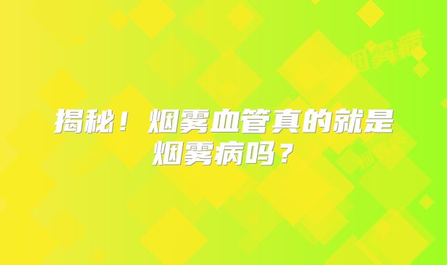 揭秘！烟雾血管真的就是烟雾病吗？