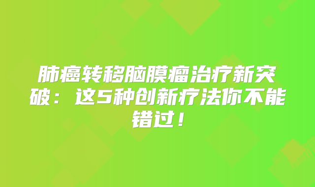 肺癌转移脑膜瘤治疗新突破：这5种创新疗法你不能错过！