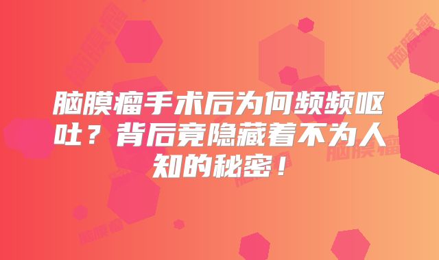 脑膜瘤手术后为何频频呕吐？背后竟隐藏着不为人知的秘密！