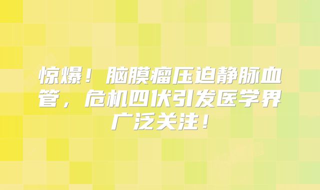 惊爆！脑膜瘤压迫静脉血管，危机四伏引发医学界广泛关注！
