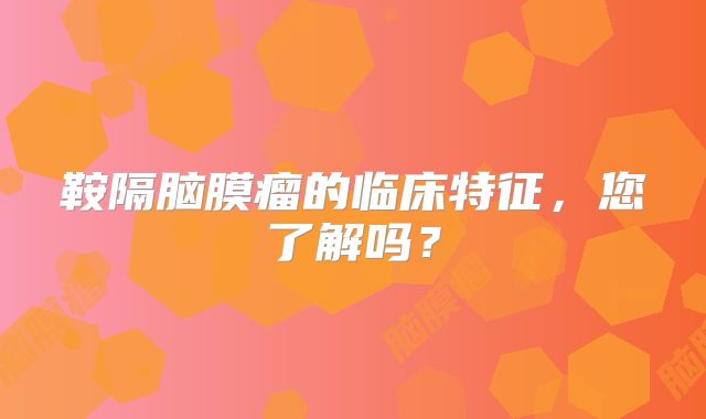 鞍隔脑膜瘤的临床特征，您了解吗？
