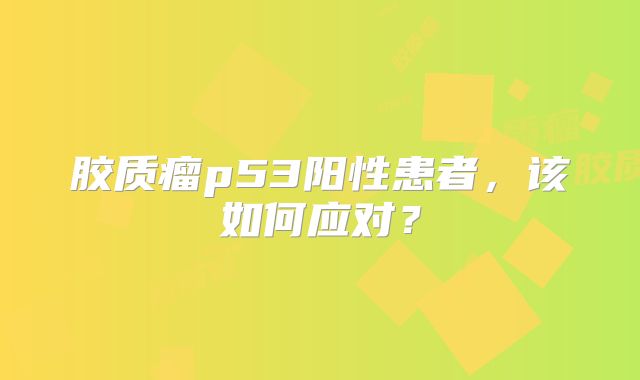 胶质瘤p53阳性患者，该如何应对？