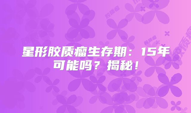 星形胶质瘤生存期：15年可能吗？揭秘！