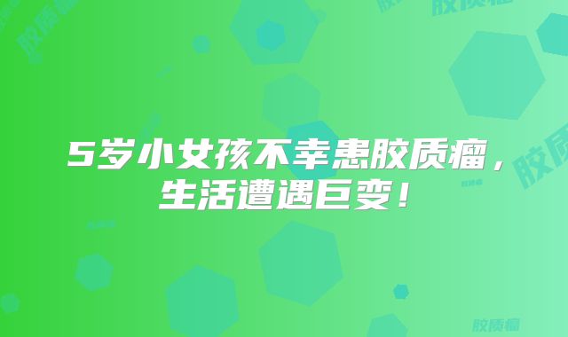 5岁小女孩不幸患胶质瘤，生活遭遇巨变！