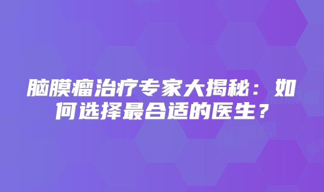 脑膜瘤治疗专家大揭秘：如何选择最合适的医生？