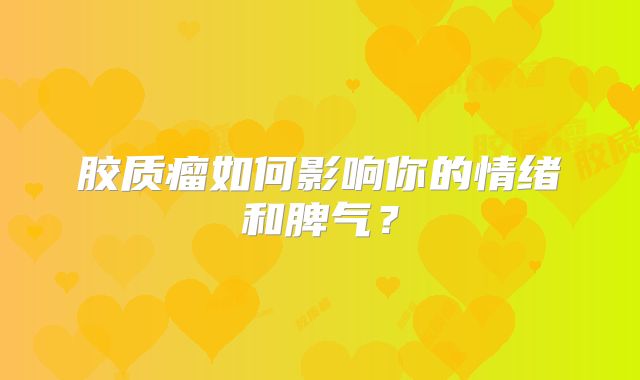 胶质瘤如何影响你的情绪和脾气？
