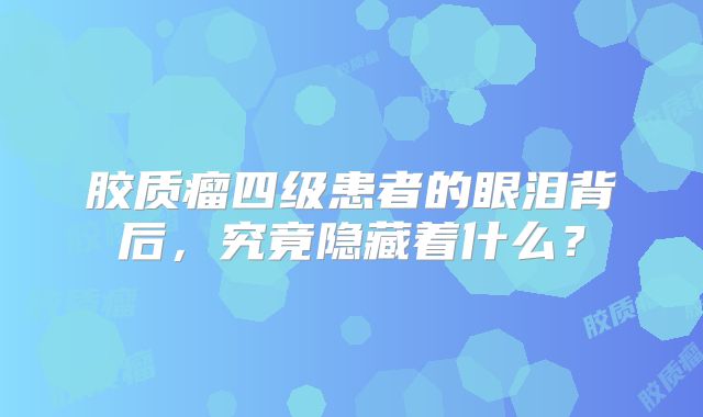胶质瘤四级患者的眼泪背后，究竟隐藏着什么？