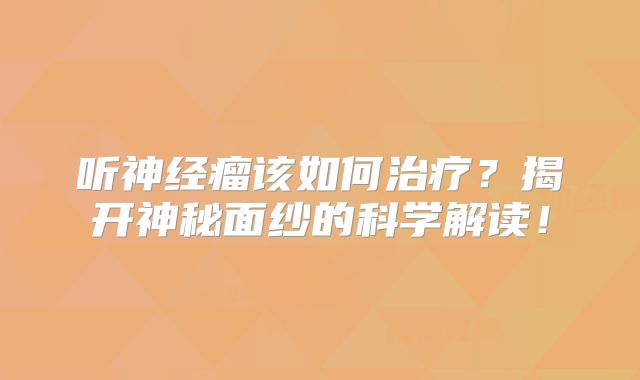 听神经瘤该如何治疗？揭开神秘面纱的科学解读！