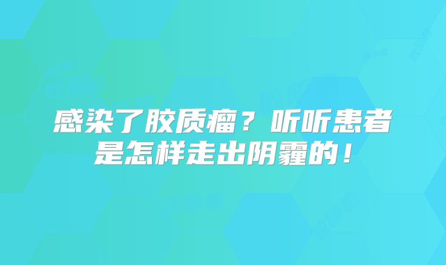 感染了胶质瘤？听听患者是怎样走出阴霾的！