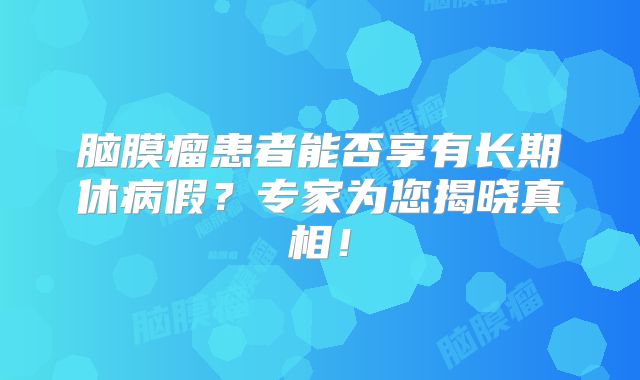 脑膜瘤患者能否享有长期休病假？专家为您揭晓真相！