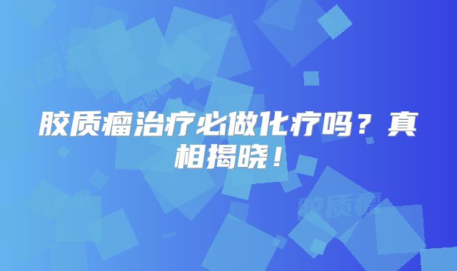 胶质瘤治疗必做化疗吗？真相揭晓！