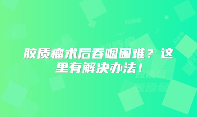 胶质瘤术后吞咽困难？这里有解决办法！