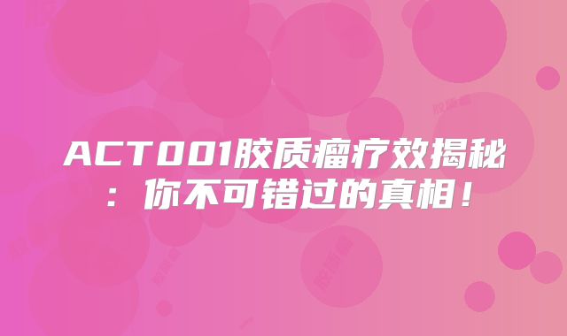 ACT001胶质瘤疗效揭秘：你不可错过的真相！