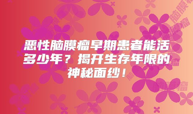 恶性脑膜瘤早期患者能活多少年？揭开生存年限的神秘面纱！