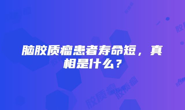 脑胶质瘤患者寿命短，真相是什么？