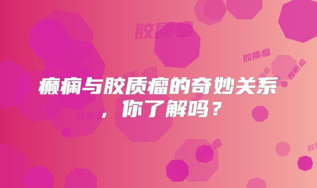 癫痫与胶质瘤的奇妙关系，你了解吗？