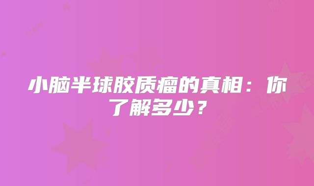 小脑半球胶质瘤的真相：你了解多少？