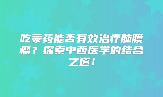 吃蒙药能否有效治疗脑膜瘤？探索中西医学的结合之道！
