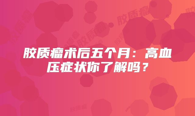 胶质瘤术后五个月：高血压症状你了解吗？