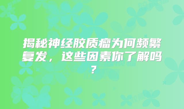 揭秘神经胶质瘤为何频繁复发，这些因素你了解吗？