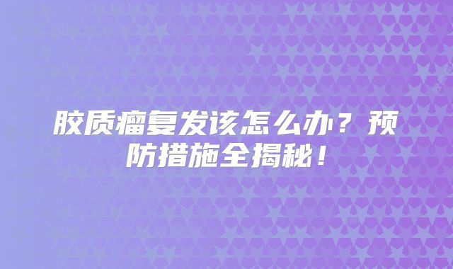 胶质瘤复发该怎么办？预防措施全揭秘！