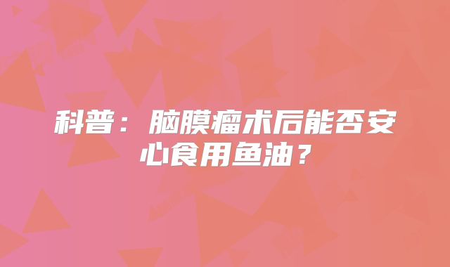 科普：脑膜瘤术后能否安心食用鱼油？
