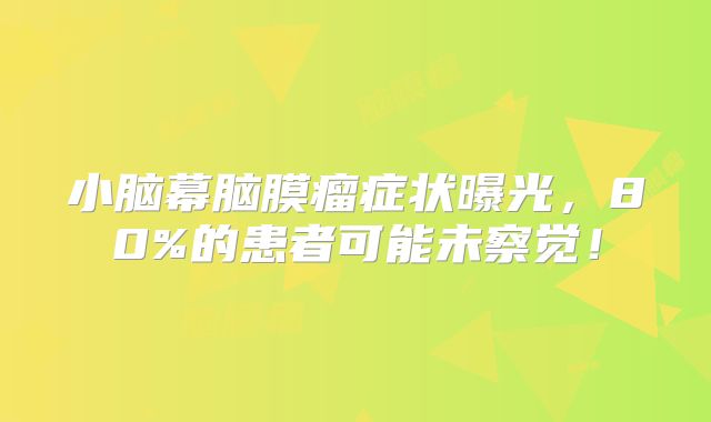小脑幕脑膜瘤症状曝光，80%的患者可能未察觉！