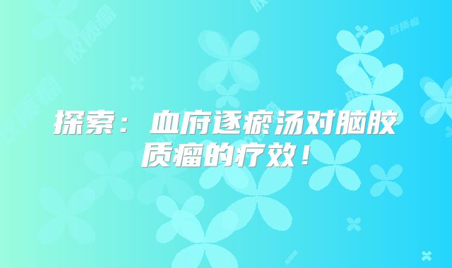 探索：血府逐瘀汤对脑胶质瘤的疗效！