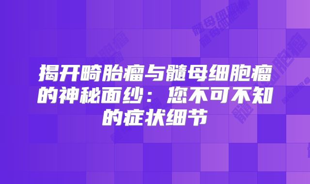 揭开畸胎瘤与髓母细胞瘤的神秘面纱：您不可不知的症状细节