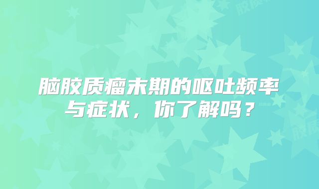 脑胶质瘤末期的呕吐频率与症状，你了解吗？