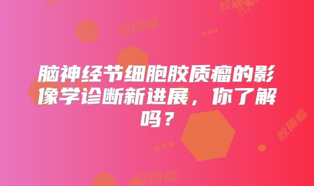 脑神经节细胞胶质瘤的影像学诊断新进展，你了解吗？