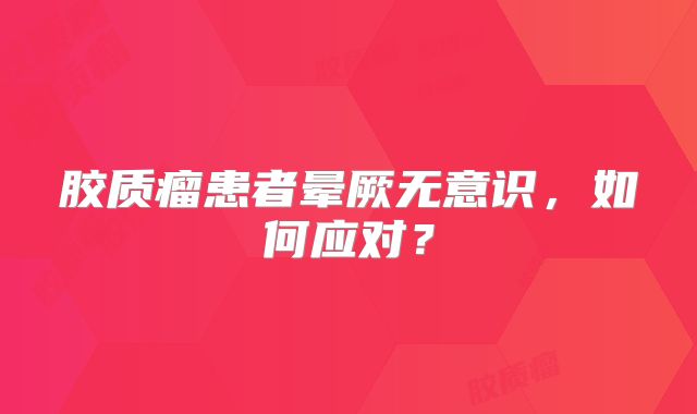 胶质瘤患者晕厥无意识，如何应对？