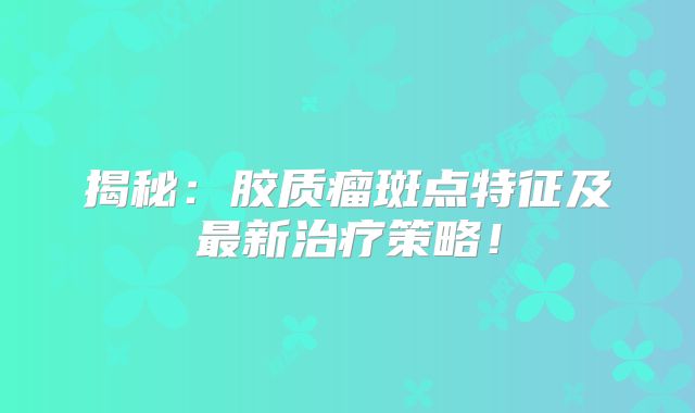 揭秘：胶质瘤斑点特征及最新治疗策略！