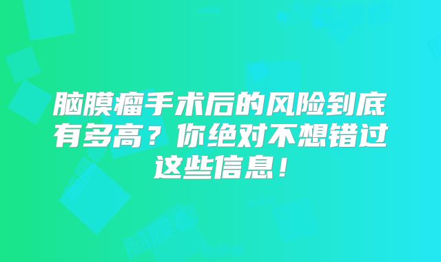 脑膜瘤手术后的风险到底有多高？你绝对不想错过这些信息！