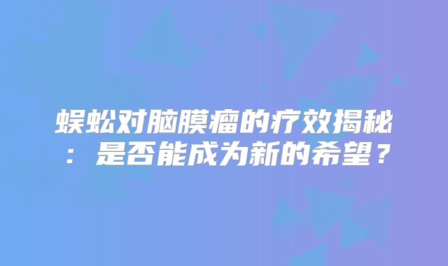 蜈蚣对脑膜瘤的疗效揭秘：是否能成为新的希望？
