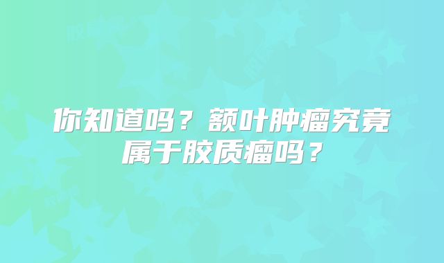 你知道吗？额叶肿瘤究竟属于胶质瘤吗？