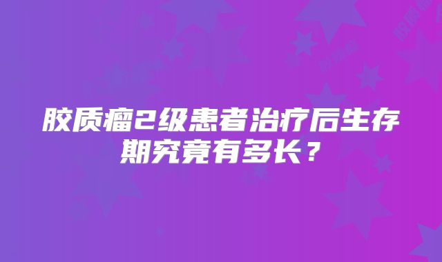 胶质瘤2级患者治疗后生存期究竟有多长？