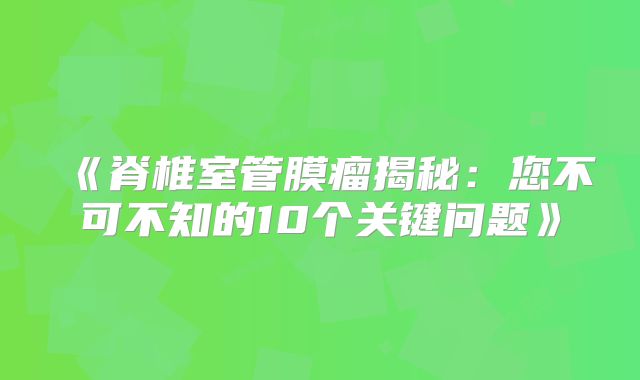《脊椎室管膜瘤揭秘：您不可不知的10个关键问题》