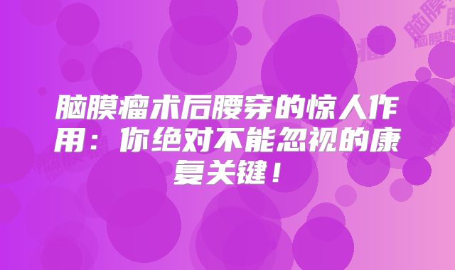 脑膜瘤术后腰穿的惊人作用：你绝对不能忽视的康复关键！