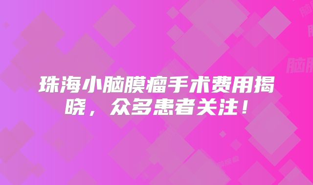 珠海小脑膜瘤手术费用揭晓，众多患者关注！
