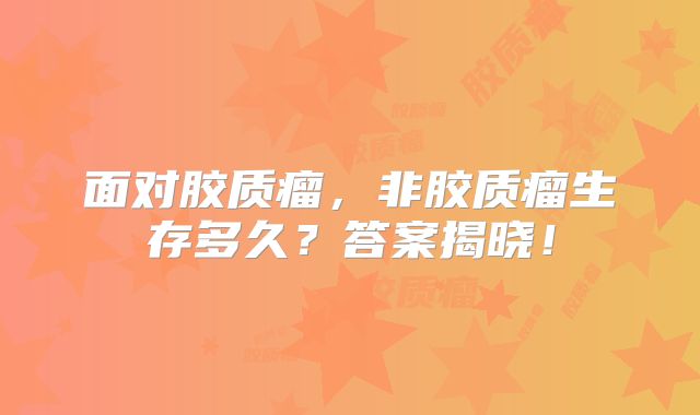 面对胶质瘤，非胶质瘤生存多久？答案揭晓！