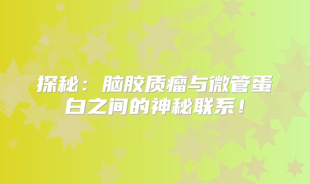 探秘：脑胶质瘤与微管蛋白之间的神秘联系！